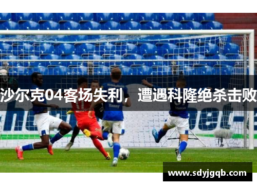 沙尔克04客场失利，遭遇科隆绝杀击败