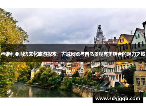 塞维利亚周边文化旅游探索：古城风貌与自然景观完美结合的魅力之旅