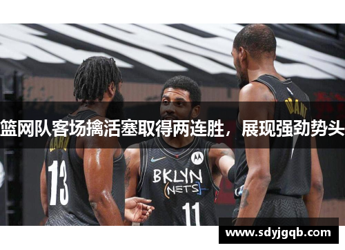 篮网队客场擒活塞取得两连胜，展现强劲势头