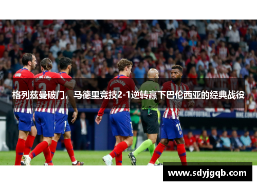格列兹曼破门，马德里竞技2-1逆转赢下巴伦西亚的经典战役