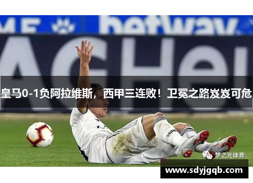 皇马0-1负阿拉维斯，西甲三连败！卫冕之路岌岌可危