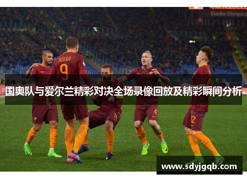 国奥队与爱尔兰精彩对决全场录像回放及精彩瞬间分析