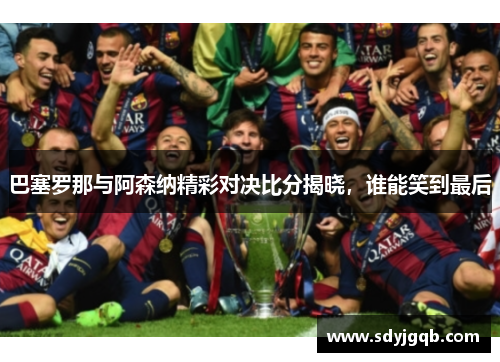 巴塞罗那与阿森纳精彩对决比分揭晓，谁能笑到最后