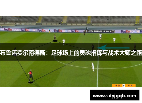 布鲁诺费尔南德斯：足球场上的灵魂指挥与战术大师之路