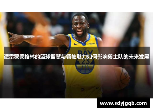 德雷蒙德格林的篮球智慧与领袖魅力如何影响勇士队的未来发展