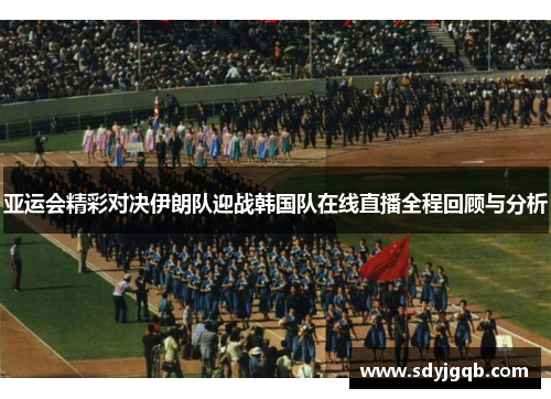 亚运会精彩对决伊朗队迎战韩国队在线直播全程回顾与分析