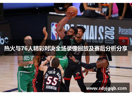 热火与76人精彩对决全场录像回放及赛后分析分享