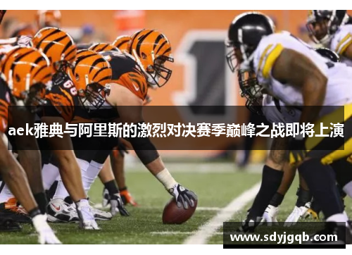 aek雅典与阿里斯的激烈对决赛季巅峰之战即将上演