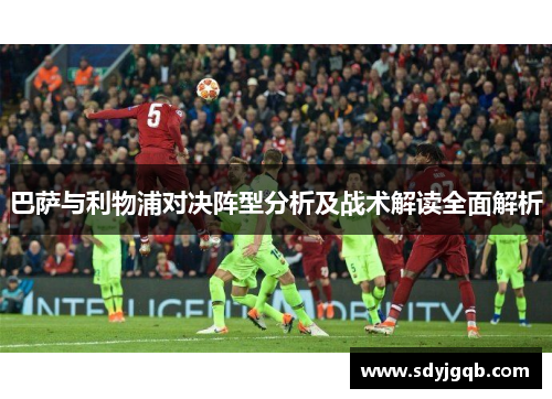 巴萨与利物浦对决阵型分析及战术解读全面解析